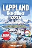 Lappland Reiseführer 2026: Der ultimative Reiseführer: Nordlichter, Natur-Highlights, Geheimtipps, getestete Routen, Karten und Insider-Empfehlungen für deine perfekte Reise
