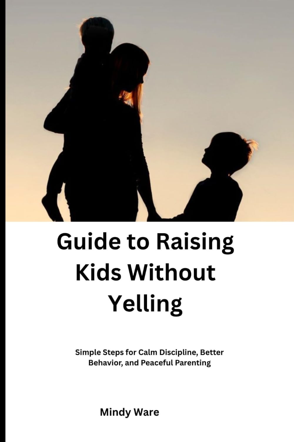 Guide to Raising Kids Without Yelling: Simple Steps for Calm Discipline, Better Behavior, and Peaceful Parenting