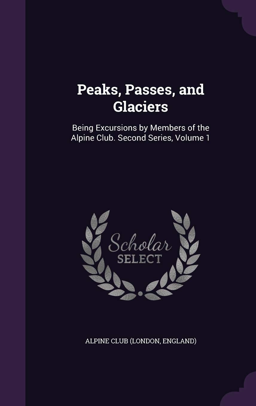 Peaks, Passes, and Glaciers: Being Excursions by Members of the Alpine Club. Second Series, Volume 1
