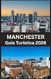 MÁNCHESTER Guía Turística 2026: Descubre monumentos históricos, barrios vibrantes, lugares gastronómicos y experiencias auténticas