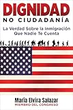 Dignidad, No Ciudadanía: La Verdad Sobre la Inmigración Que Nadie Te Cuenta (Spanish Edition)