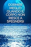  DORMIRE MEGLIO QUANDO IL CORPO NON RIESCE A SPEGNERSI: Calmare il sistema nervoso per lasciare tornare il sonno