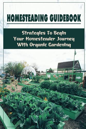 Homesteading Guidebook: Strategies To Begin Your Homesteader Journey With Organic Gardening: How To Build A Self-Sufficient Garden