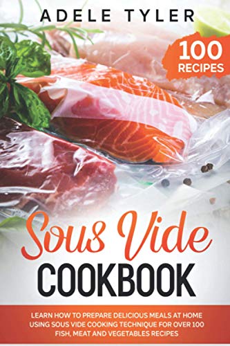 Sous Vide Cookbook: Learn How To Prepare Delicious Meals At Home Using Sous Vide Cooking Technique For Over 100 Fish, Meat And Vegetables Recipes.