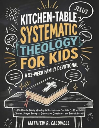 Kitchen-Table Systematic Theology for Kids, A 52-Week Family Devotional: 10-Minute Family Worship & Discipleship for Kids 8-12 with Stories, Prayer ... Notes (Systematic Theology in Real-Life)