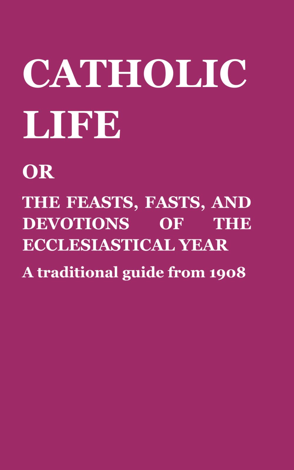 Catholic Life: or, the feasts, fasts and devotions of the ecclesiastical year: A traditional guide from 1908