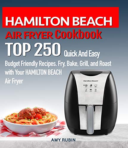 HAMILTON BEACH AIR FRYER Cookbook: TOP 250 Quick And Easy Budget Friendly Recipes. Fry, Bake, Grill, and Roast with Your HAMILTON BEACH Air Fryer