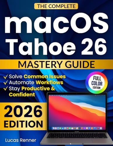 The Complete macOS Tahoe 26 Mastery Guide:: Master Apple Intelligence, Solve Common Issues, and Automate Workflows to Stay Productive, Confident, and Always Ahead of Every Update Without Tech Stress
