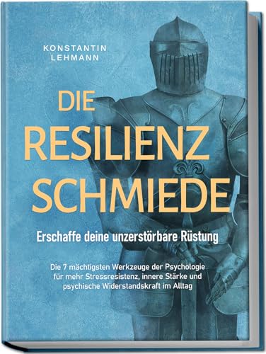 Die Resilienz Schmiede – Erschaffe deine unzerstörbare Rüstung: Die 7 mächtigsten Werkzeuge der Psychologie für mehr Stressresistenz, innere Stärke und psychische Widerstandskraft im Alltag