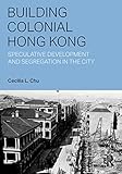 Building Colonial Hong Kong: Speculative Development and Segregation in the City (Planning, History and Environment Series)