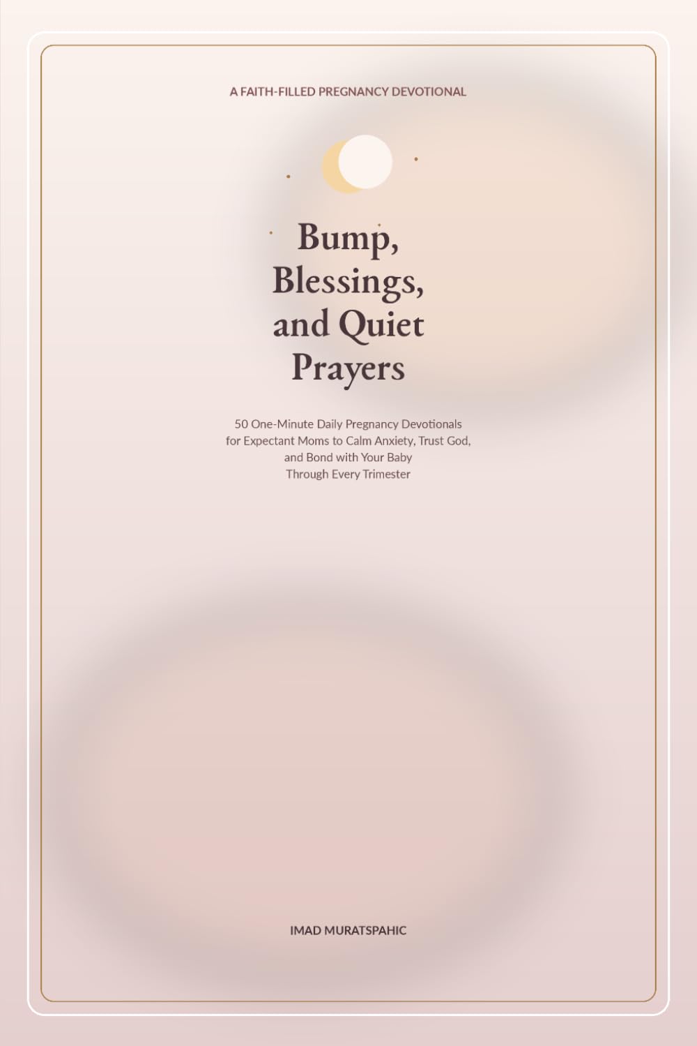 Bump, Blessings, and Quiet Prayers: 50 One-Minute Daily Pregnancy Devotionals for Expectant Moms to Calm Anxiety, Trust God, and Bond with Your Baby Through Every Trimester