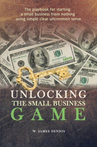 Unlocking the Small Business Game: The Playbook for Starting a Small Business from Nothing Using Simple Clear Uncommon Sense
