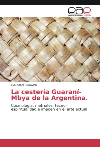 La cestería Guaraní-Mbya de la Argentina.: Cosmología, matriales, tecno-espiritualidad e imagen en el arte actual (Spanish Edition)