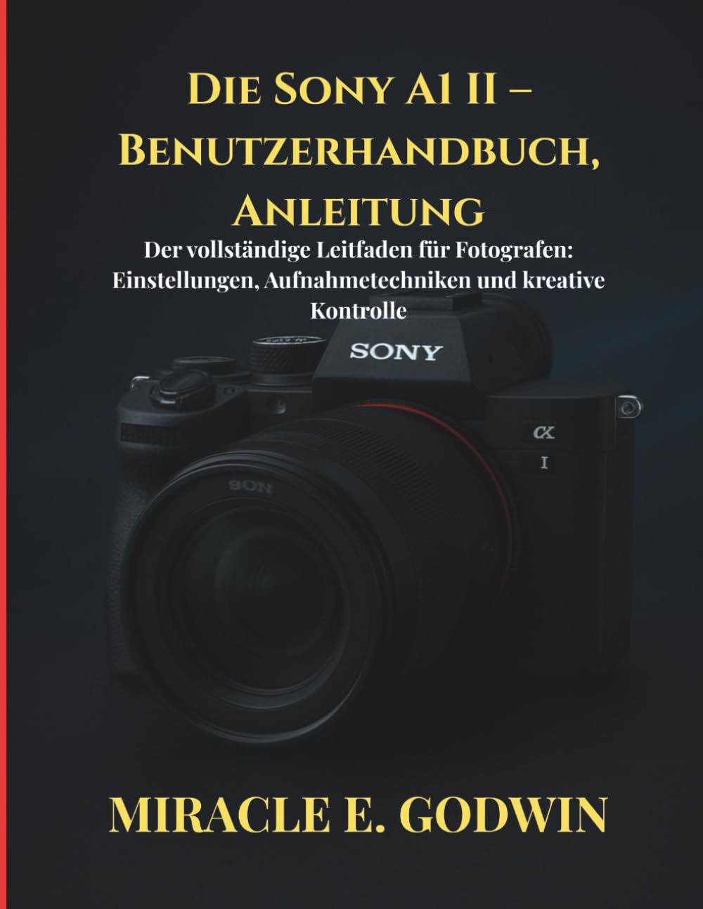 Die Sony A1 II – Benutzerhandbuch, Anleitung: Der vollständige Leitfaden für Fotografen: Einstellungen, Aufnahmetechniken und kreative
