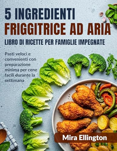 5 ingredienti Friggitrice ad aria Libro di cucina per famiglie impegnate: Pasti veloci e convenienti con preparazione minima per cene facili durante la settimana