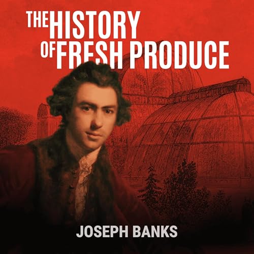 Joseph Banks: Kew and the Power of Plants (Part 6) - The History of Fresh Produce
