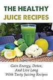 The Healthy Juice Recipes: Gain Energy, Detox, And Live Long With Tasty Juicing Recipes (English Edition)