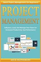 Project Management: Quick Project Management for Beginners! Influence, Lead, and Manage Your Team for Increased Productivity and Performance 151927873X Book Cover