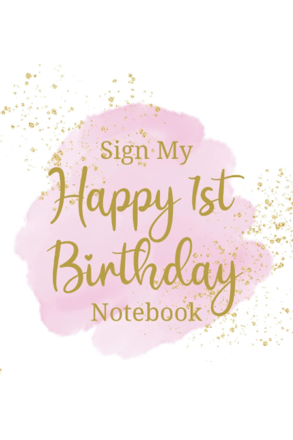 Sign My Happy 1st Birthday Notebook: 1st Birthday Guest Book and Keepsake Diary for Guests to Write a Message to the New Parents and the Baby | Gift Log Included - Gold and Pink Cover Design