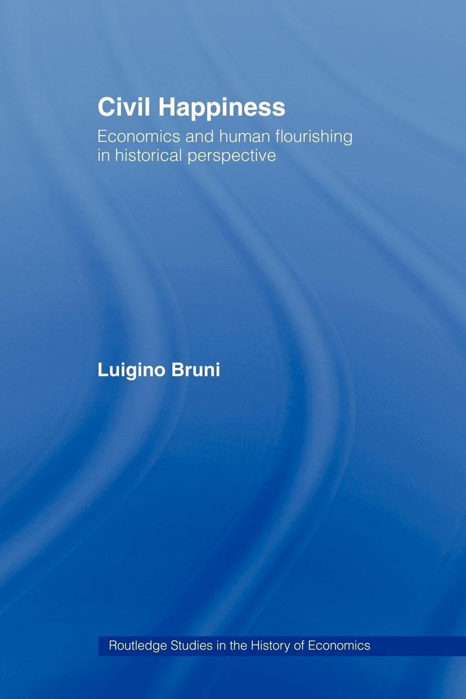 Civil Happiness: Economics and Human Flourishing in Historical Perspective (Routledge Studies in the History of Economics)
