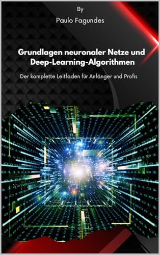 Grundlagen neuronaler Netze und Deep-Learning-Algorithmen: Der komplette Leitfaden für Anfänger und Profis