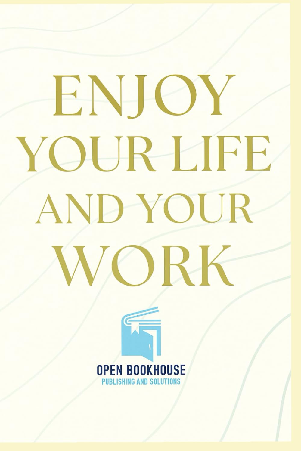 ENJOY YOUR LIFE AND YOUR WORK: A Practical Guide to Happiness, Balance & Inner Success