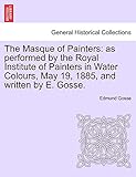The Masque of Painters: as performed by the Royal Institute of Painters in Water Colours, May 19, 1885, and written by E. Gosse.