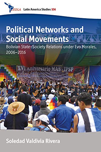 Political Networks and Social Movements: Bolivian State–Society Relations under Evo Morales, 2006–2016 (CEDLA Latin America Studies Book 106)