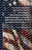 A Catechism Of Outpost Duty, Including Reconnaissance, Independent Cavalry, Advance Guards, Rear Guards, Outposts, Etc 1024309215 Book Cover