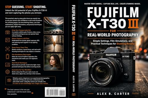 Fujifilm X-T30 III for Real-World Photography: Simple Settings, Film Simulations, and Practical Techniques for Stunning Results (English Edition)