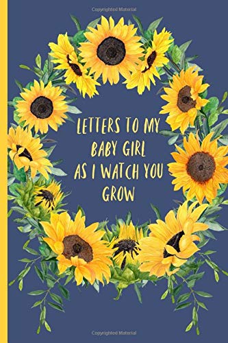 Letters to my baby girl as I watch you grow: Blank Journal, A thoughtful Gift for New Mothers,Parents. Write Memories now ,Read them later & Treasure ... time capsule keepsake forever,Sunflower