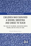 Children Who Survived a School Shooting and Chose to Teach: The Case of Columbine, Navigating Shared Trauma, and the Ethics of Care (Routledge Research in Crises Education)