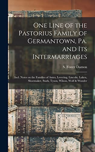 One Line of the Pastorius Family of Germantown, Pa. and Its Intermarriages: Incl. Notes on the Families of Antes, Levering, Lincoln, Luken, Shoemaker, Stark, Tyson, Wilson, Wolf & Wunder