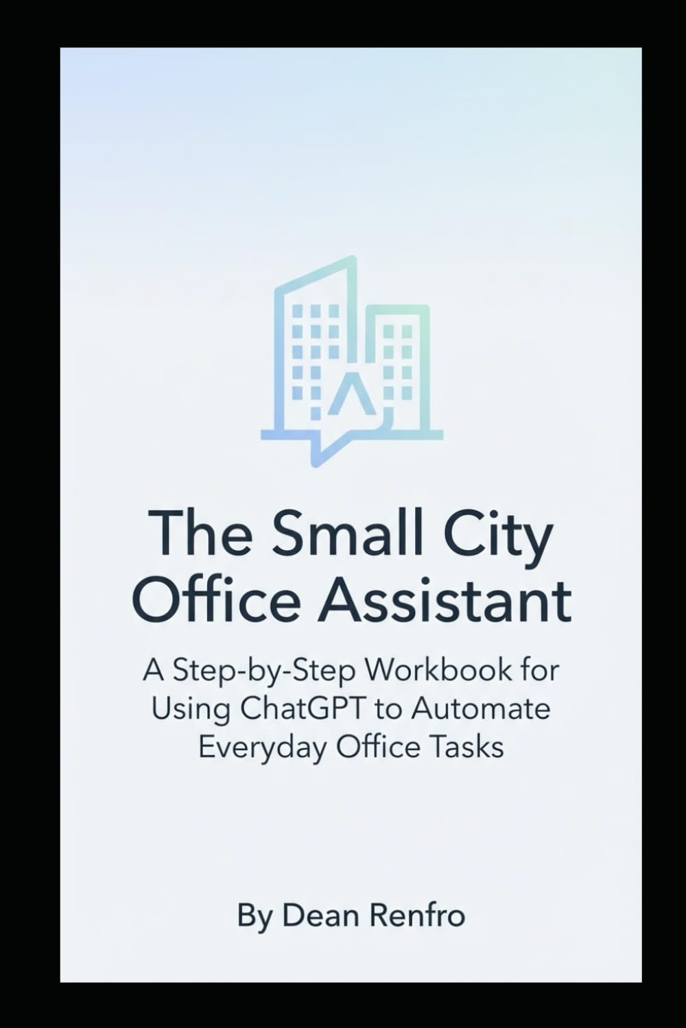 The Small City Office Assistant: A Step-by-Step Workbook for Using ChatGPT to Automate Everyday Office Tasks (AI for Small Cities)
