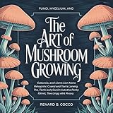 Fungi, Mycelium, and the Art of Mushroom Growing: From Organic Mushroom Farming to Gourmet and Medicinal Species, Wild Mushrooms, Botanical Beauty, and the Psilocybin Cultural Landscape