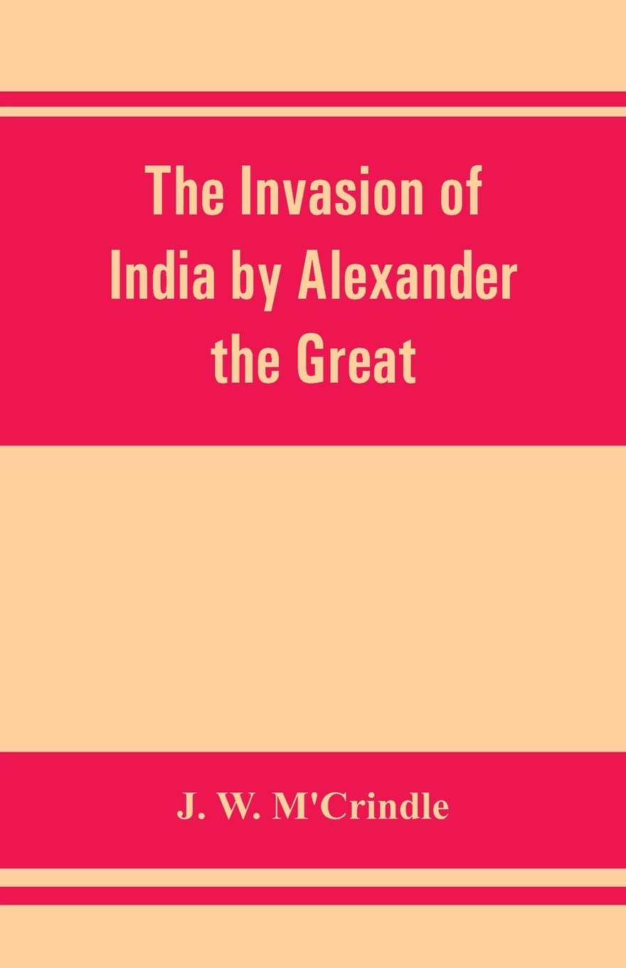 The invasion of India by Alexander the Great as described by Arrian, Q. Curtius, Diodoros, Plutarch and Justin: being translations of such portions of ... the Punjâb, Sindh, Gedrosia and Karmania