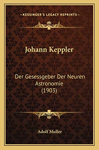 Johann Keppler: Der Gesessgeber Der Neuren Astronomie (1903) (German Edition)