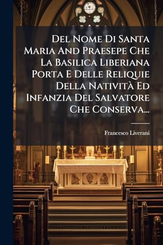 Del Nome Di Santa Maria And Praesepe Che La Basilica Liberiana Porta E Delle Reliquie Della Natività Ed Infanzia Del Salvatore Che Conserva... (Italian Edition)