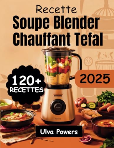 Recette Soupe Blender Chauffant Tefal: 120+ Recettes Faciles, Nutritives et Délicieuses pour...