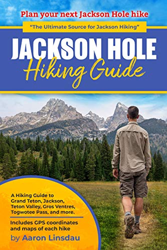 Jackson Hole Hiking Guide: A Hiking Guide to Grand Teton, Jackson, Teton Valley, Gros Ventres,...