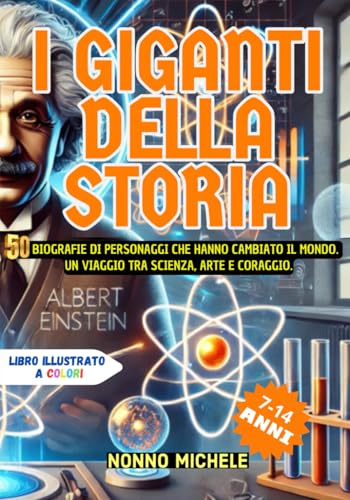I GIGANTI della Storia - LIBRO ILLUSTRATO A COLORI -: 50 Biografie di Personaggi che hanno cambiato il Mondo. Un Viaggio tra Scienza, Arte e Coraggio. Vite Straordinarie