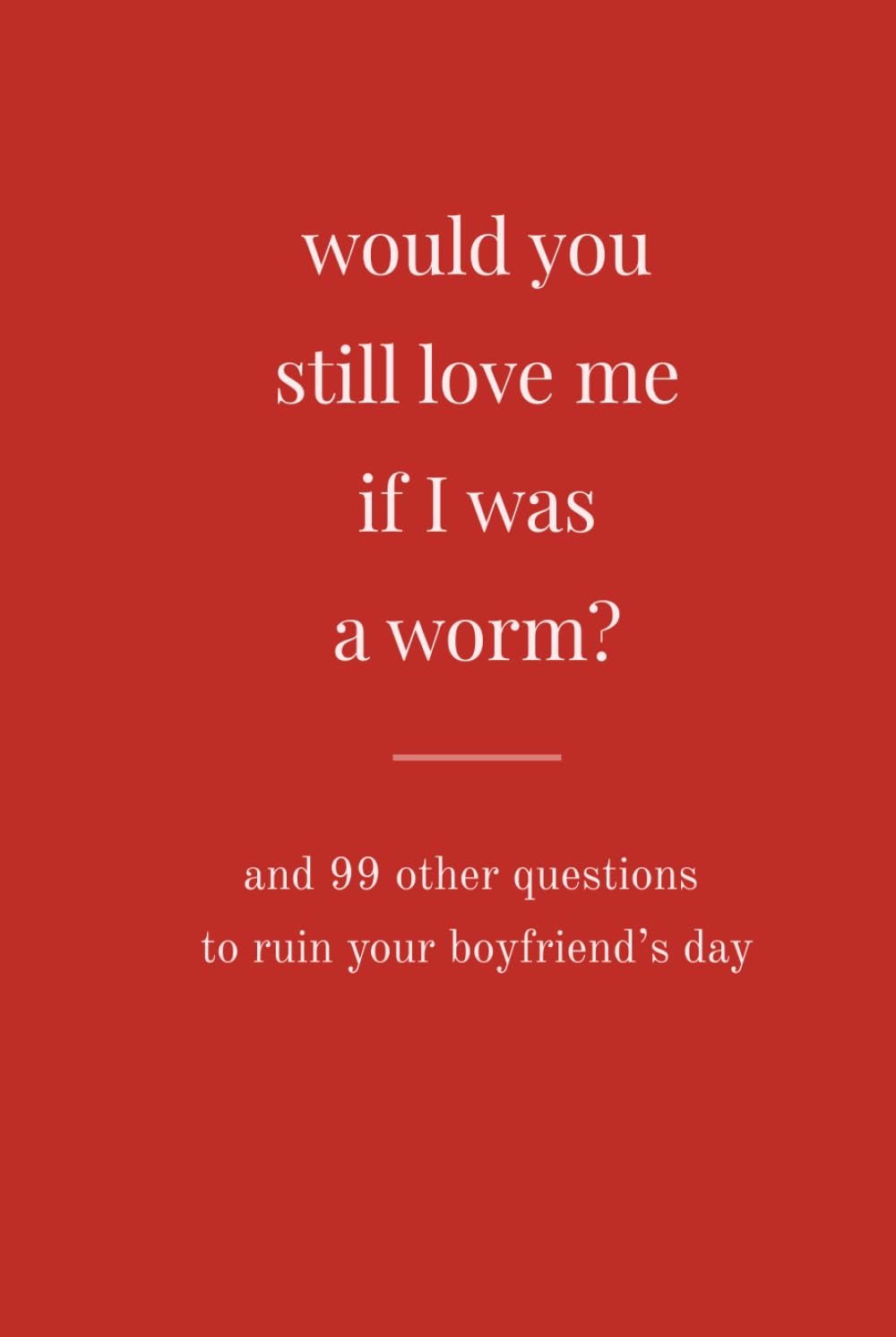 Would You Still Love Me If I Was A Worm?: And 99 Other Questions To Ruin Your Boyfriend's Day