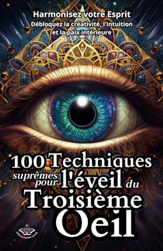 100 Techniques Suprêmes pour l'Éveil du Troisième Œil: Harmonisez votre Esprit - Débloquez la créativité, l'intuition et la paix intérieure