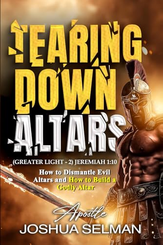 Tearing Down Altars: How to Dismantle Evil Altars and How to Build Righteous or Godly Altar