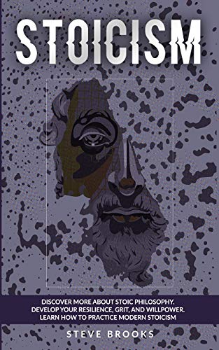 Stoicism: Discover More About Stoic Philosophy. Develop Your Resilience, Grit, And Willpower. Learn How To Practice Modern Stoicism