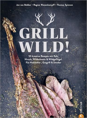 Grill Wild!: 60 kreative Rezepte mit Reh, Hirsch, Wildschwein & Wildgeflügel. Für Holzkohle-, Gasgrill & Smoker