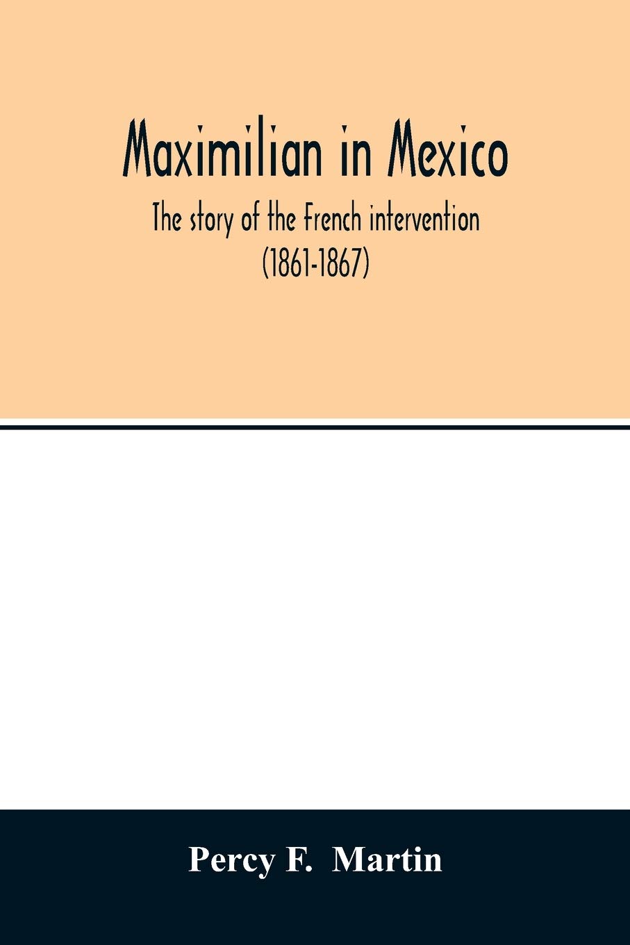 Maximilian in Mexico. The story of the French intervention (1861-1867)
