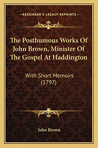 The Posthumous Works Of John Brown, Minister Of The Gospel At Haddington: With Short Memoirs (1797)