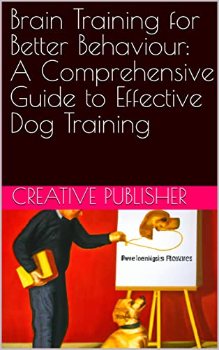 Brain Training for Better Behaviour: A Comprehensive Guide to Effective Dog Training