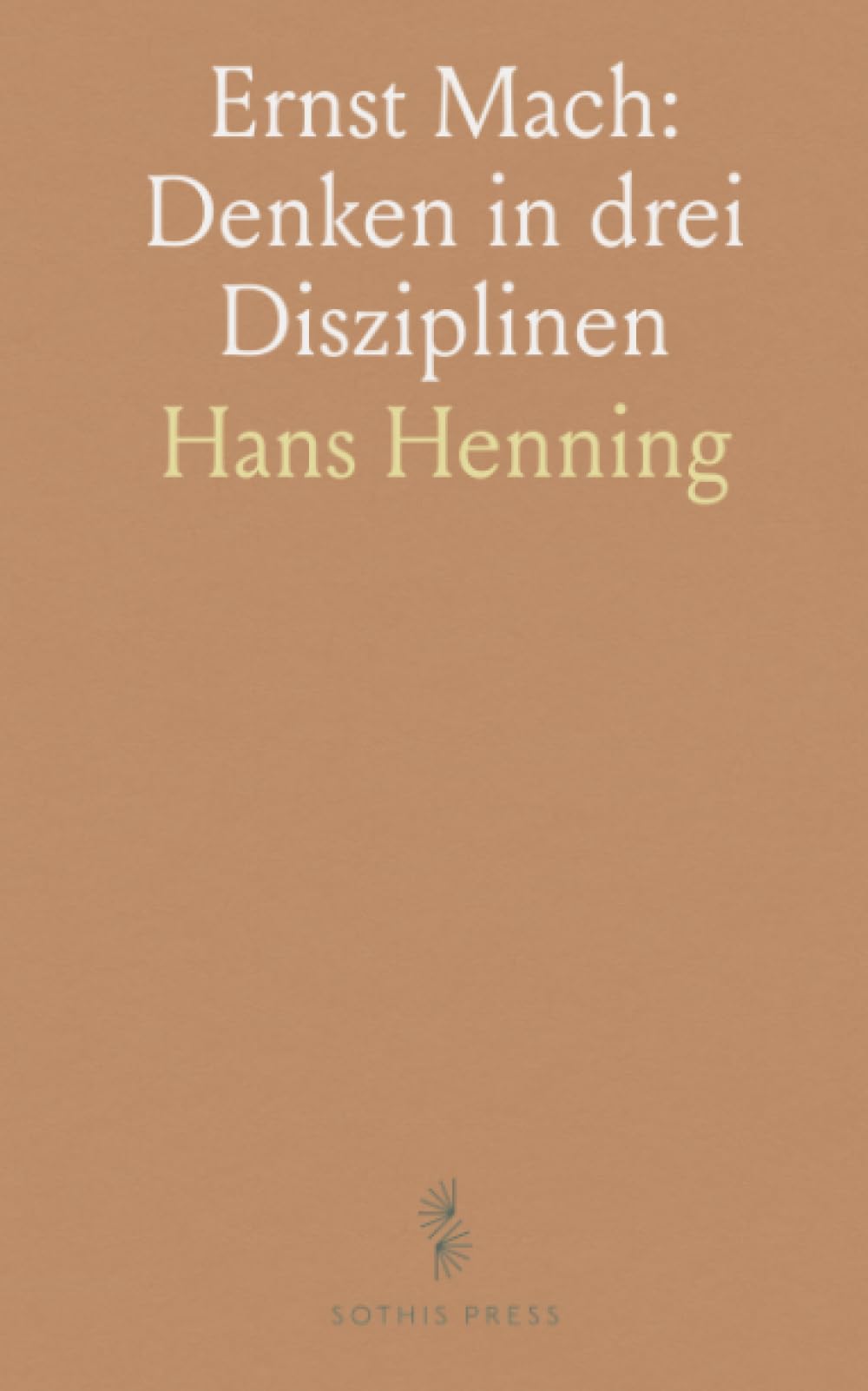 Ernst Mach: Denken in drei Disziplinen: Eine systematische Einführung in seine Philosophie, Physik und Psychologie